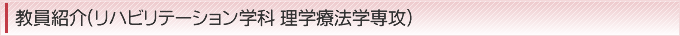教員紹介(リハビリテーション学科 理学療法学専攻)
