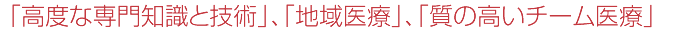 「高度な専門知識と技術」、「地域医療」、「質の高いチーム医療」
